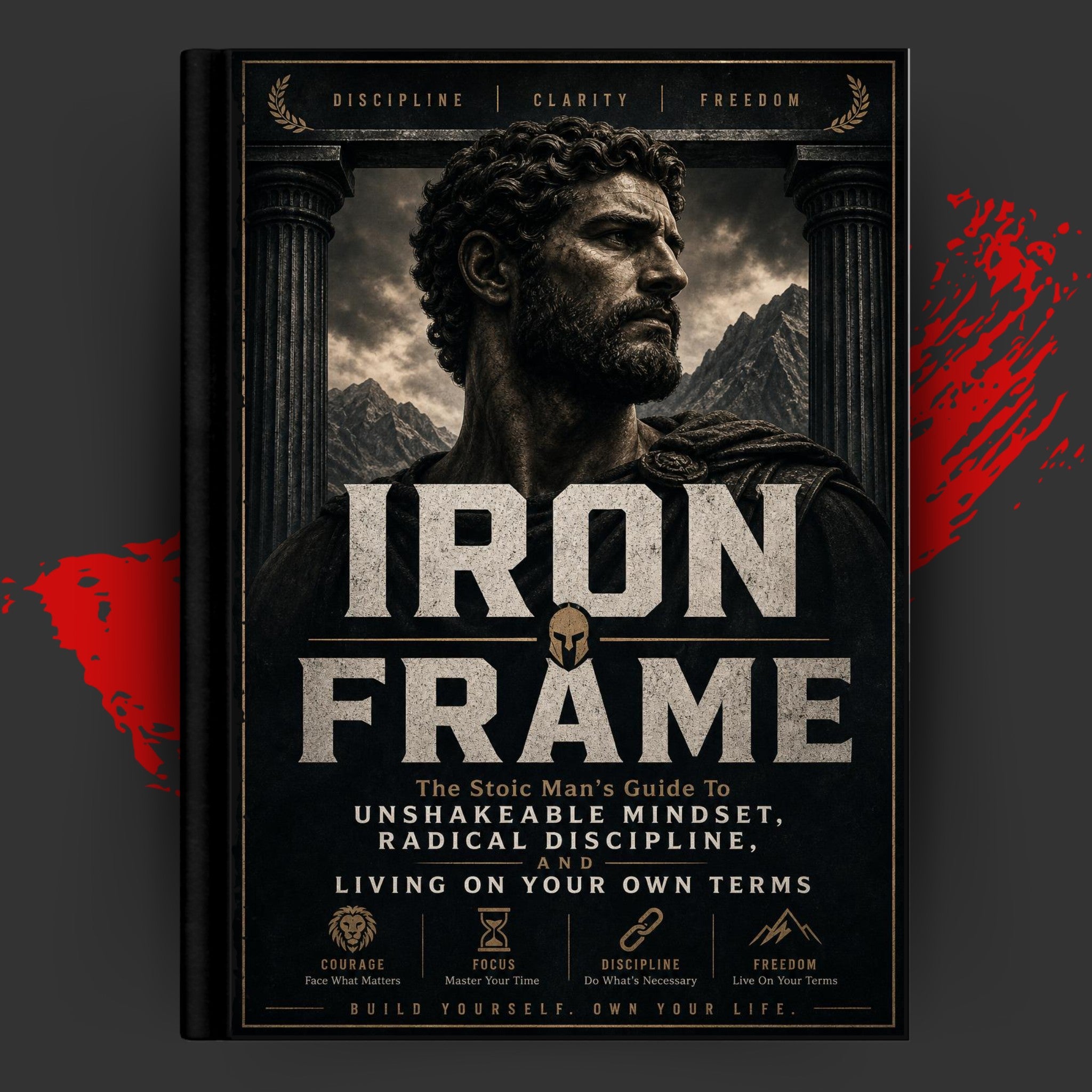 IRON FRAME: The Stoic Man's Guide to Unshakeable Mindset, Radical Discipline, and Living on Your Own Terms