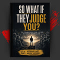 SO WHAT IF THEY JUDGE YOU?: The Framework For Living Without Permission