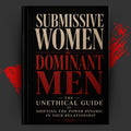 Submissive Women, Dominant Men: The Unethical Guide to Shifting the Power Dynamic in Your Relationship.