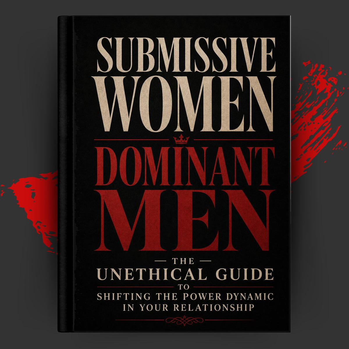 Submissive Women, Dominant Men: The Unethical Guide to Shifting the Power Dynamic in Your Relationship.